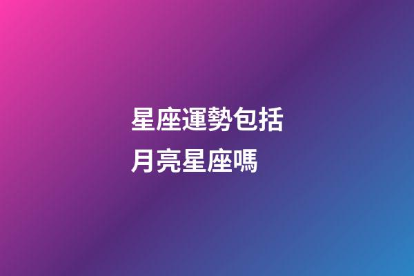 星座運勢包括月亮星座嗎-第1張-星座運勢-玄機派