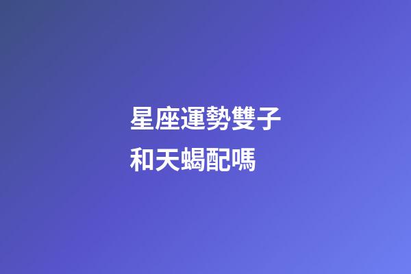 星座運勢雙子和天蝎配嗎-第1張-星座運勢-玄機派