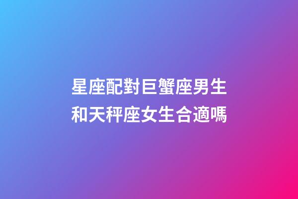 星座配對巨蟹座男生和天秤座女生合適嗎-第1張-星座運勢-玄機派