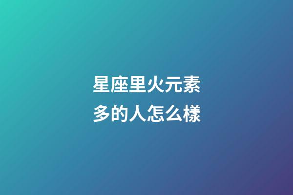 星座里火元素多的人怎么樣-第1張-星座運(yùn)勢(shì)-玄機(jī)派