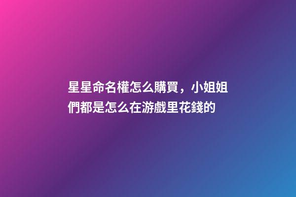 星星命名權怎么購買，小姐姐們都是怎么在游戲里花錢的-第1張-觀點-玄機派