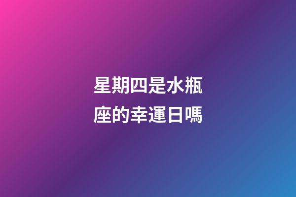 星期四是水瓶座的幸運日嗎-第1張-星座運勢-玄機派