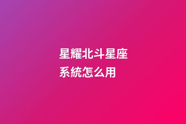 星耀北斗星座系統怎么用-第1張-星座運勢-玄機派