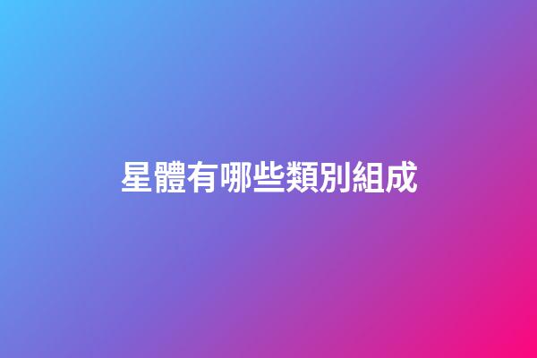 星體有哪些類別組成-第1張-星座運勢-玄機派