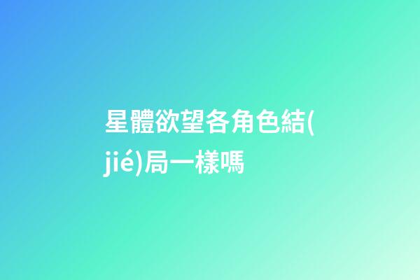 星體欲望各角色結(jié)局一樣嗎-第1張-星座運(yùn)勢-玄機(jī)派