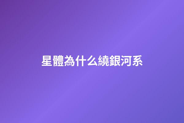 星體為什么繞銀河系-第1張-星座運勢-玄機派