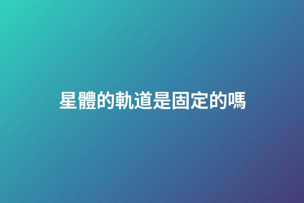 星體的軌道是固定的嗎-第1張-星座運(yùn)勢(shì)-玄機(jī)派