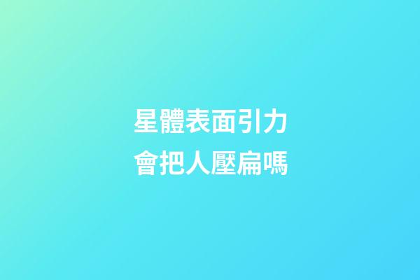 星體表面引力會把人壓扁嗎-第1張-星座運勢-玄機派