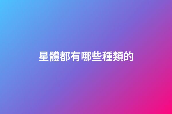 星體都有哪些種類的-第1張-星座運勢-玄機派