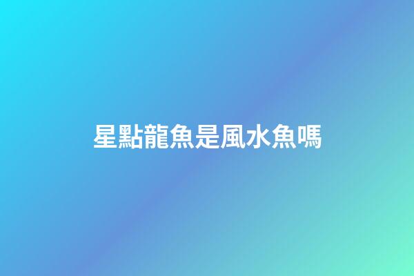 星點龍魚是風水魚嗎