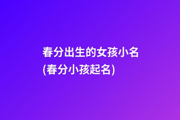 春分出生的女孩小名(春分小孩起名)