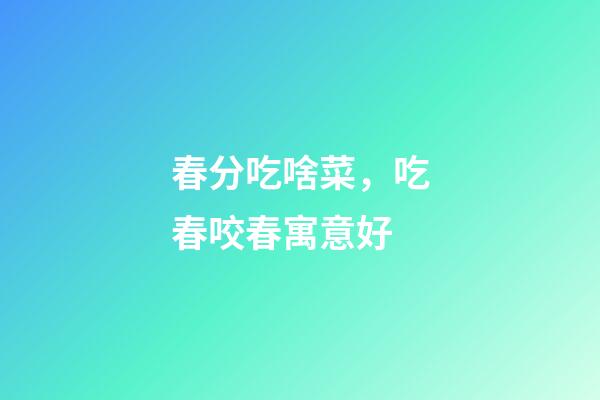 春分吃啥菜，吃春咬春寓意好