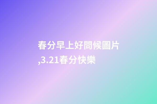 春分早上好問候圖片,3.21春分快樂-第1張-觀點(diǎn)-玄機(jī)派