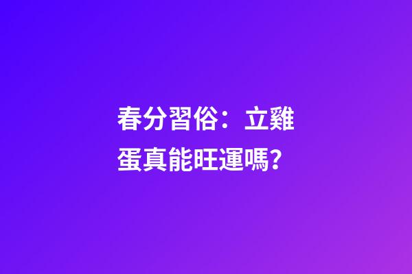 春分習俗：立雞蛋真能旺運嗎？