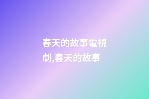 春天的故事電視劇,春天的故事-第1張-觀點-玄機派