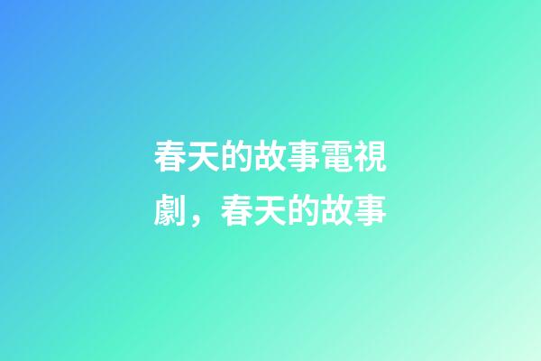 春天的故事電視劇，春天的故事-第1張-觀點-玄機派