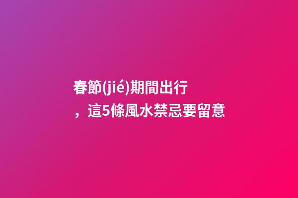 春節(jié)期間出行，這5條風水禁忌要留意