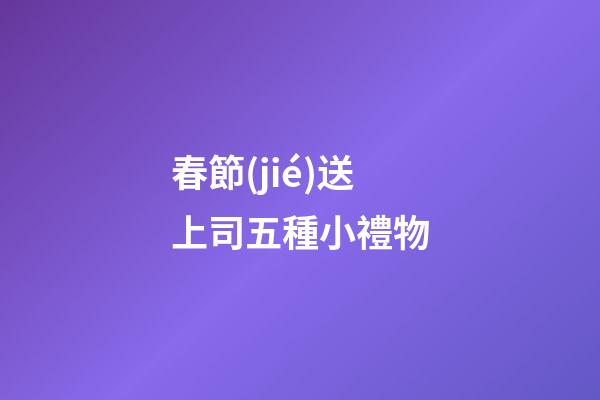 春節(jié)送上司五種小禮物