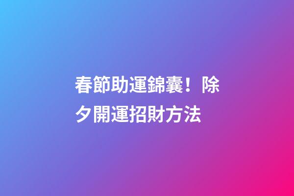 春節助運錦囊！除夕開運招財方法