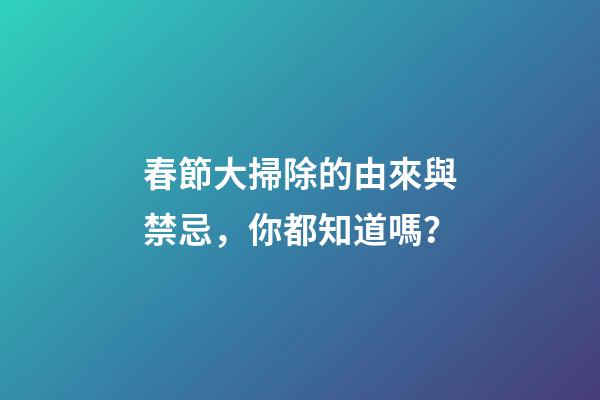 春節大掃除的由來與禁忌，你都知道嗎？