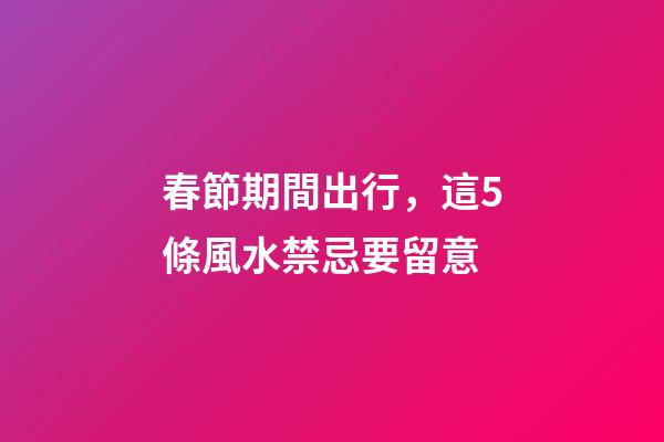 春節期間出行，這5條風水禁忌要留意