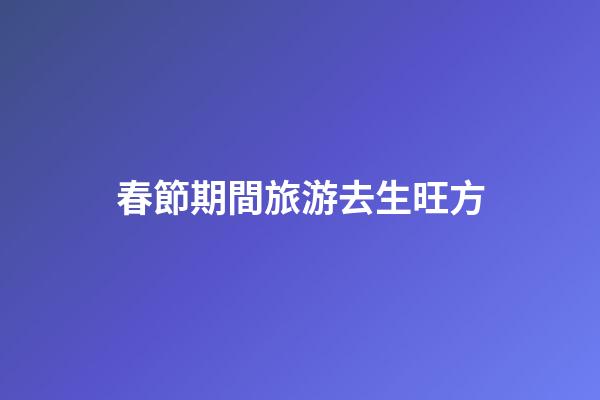 春節期間旅游去生旺方