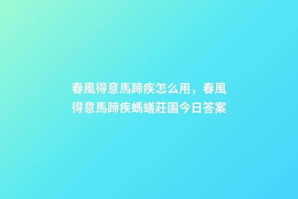 春風得意馬蹄疾怎么用，春風得意馬蹄疾螞蟻莊園今日答案-第1張-觀點-玄機派