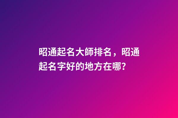 昭通起名大師排名，昭通起名字好的地方在哪？-第1張-公司起名-玄機派