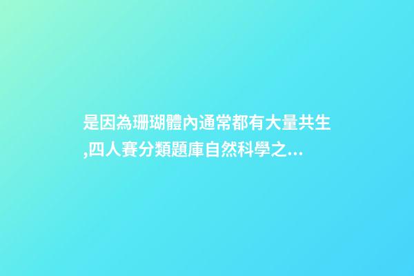 是因為珊瑚體內通常都有大量共生,四人賽分類題庫自然科學之海洋動物(31題)-第1張-觀點-玄機派