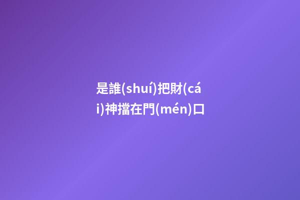 是誰(shuí)把財(cái)神擋在門(mén)口