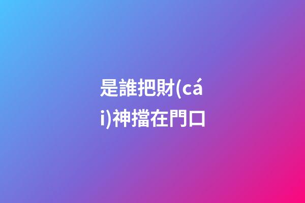 是誰把財(cái)神擋在門口