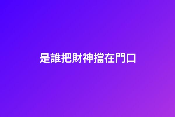 是誰把財神擋在門口