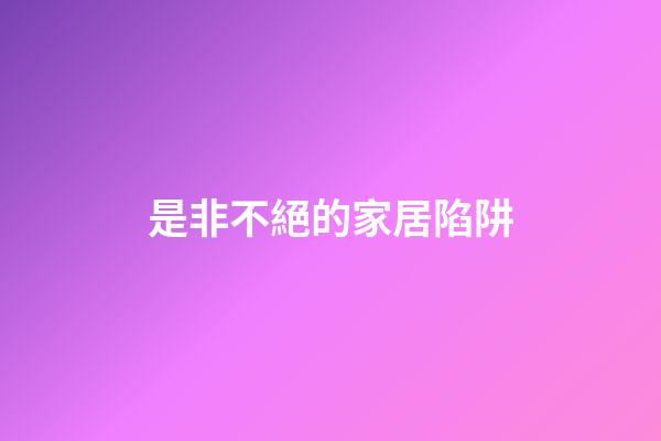 是非不絕的家居陷阱