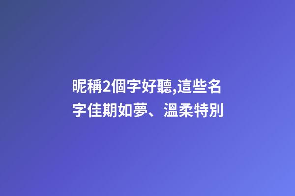 昵稱2個字好聽,這些名字佳期如夢、溫柔特別-第1張-觀點-玄機派