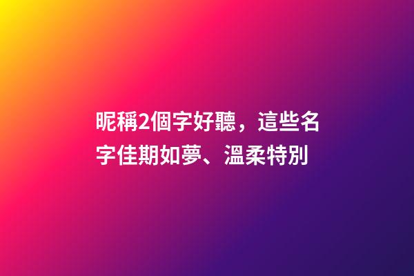 昵稱2個字好聽，這些名字佳期如夢、溫柔特別-第1張-觀點-玄機派