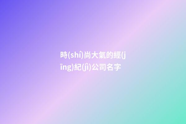 時(shí)尚大氣的經(jīng)紀(jì)公司名字