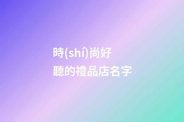 時(shí)尚好聽的禮品店名字