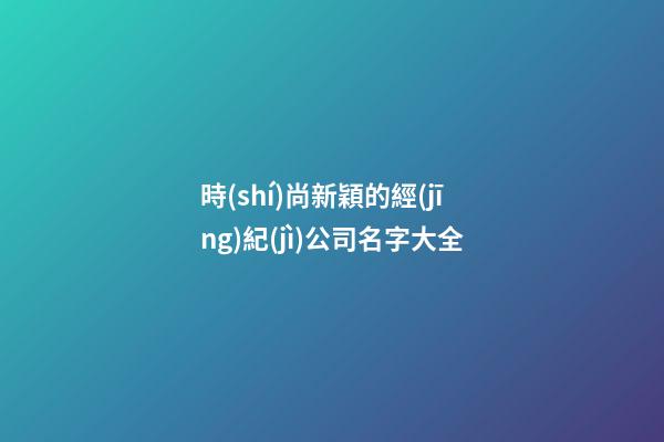 時(shí)尚新穎的經(jīng)紀(jì)公司名字大全