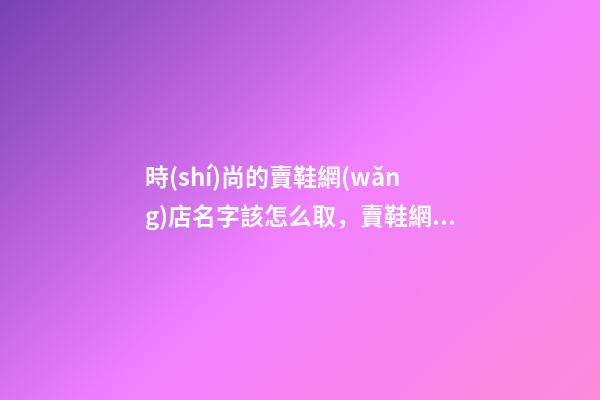 時(shí)尚的賣鞋網(wǎng)店名字該怎么取，賣鞋網(wǎng)店名字大全-第1張-店鋪起名-玄機(jī)派