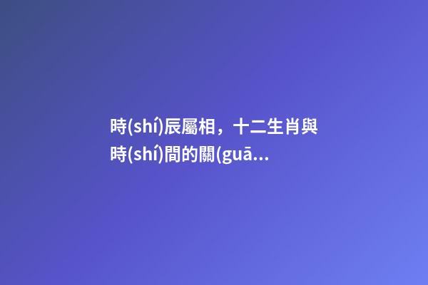 時(shí)辰屬相，十二生肖與時(shí)間的關(guān)系