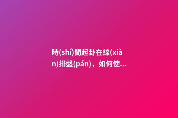 時(shí)間起卦在線(xiàn)排盤(pán)，如何使用時(shí)間起卦？