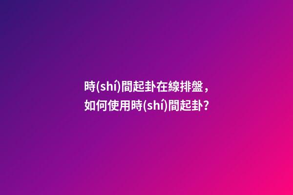 時(shí)間起卦在線排盤，如何使用時(shí)間起卦？