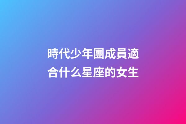 時代少年團成員適合什么星座的女生-第1張-星座運勢-玄機派