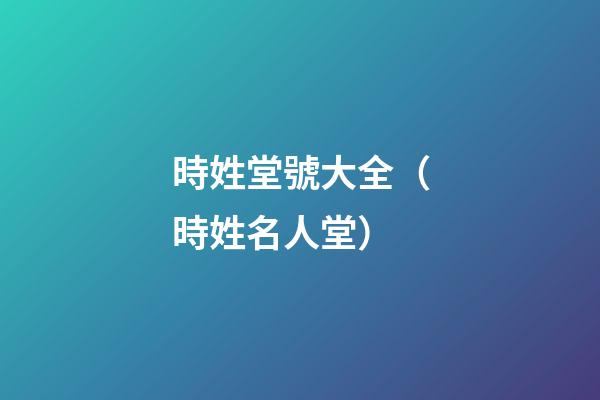 時姓堂號大全（時姓名人堂）