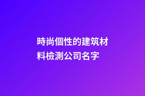 時尚個性的建筑材料檢測公司名字-第1張-公司起名-玄機派