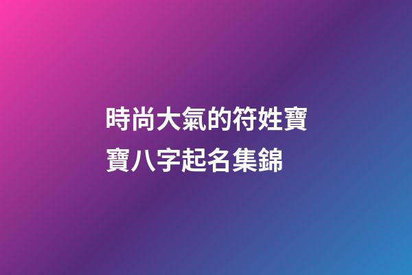 時尚大氣的符姓寶寶八字起名集錦