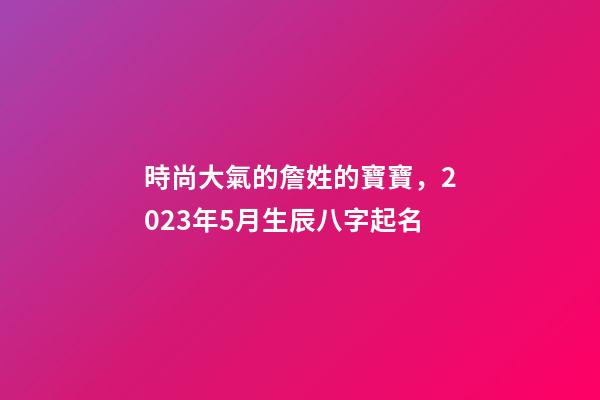 時尚大氣的詹姓的寶寶，2023年5月生辰八字起名