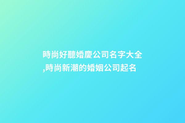 時尚好聽婚慶公司名字大全,時尚新潮的婚姻公司起名-第1張-公司起名-玄機派