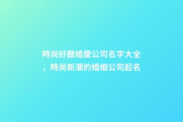 時尚好聽婚慶公司名字大全，時尚新潮的婚姻公司起名-第1張-公司起名-玄機派