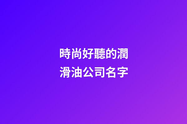 時尚好聽的潤滑油公司名字